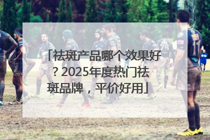 祛斑产品哪个效果好？2025年度热门祛斑品牌，平价好用