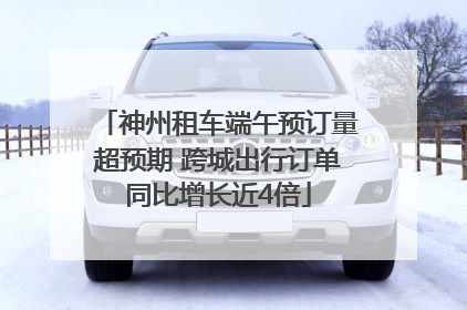 神州租车端午预订量超预期 跨城出行订单同比增长近4倍
