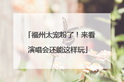 福州太宠粉了！来看演唱会还能这样玩