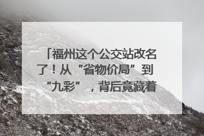 福州这个公交站改名了！从“省物价局”到“九彩”，背后竟藏着这么多故事！