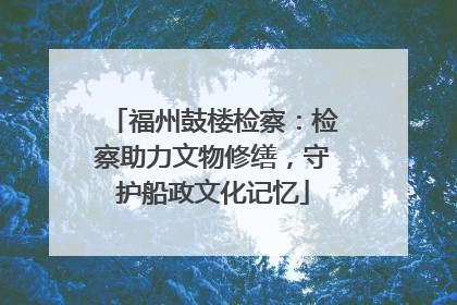 福州鼓楼检察：检察助力文物修缮，守护船政文化记忆