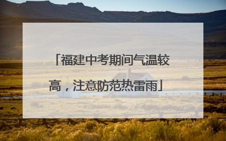 福建中考期间气温较高，注意防范热雷雨