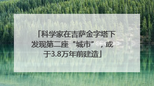 科学家在吉萨金字塔下发现第二座“城市”，或于3.8万年前建造