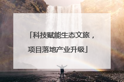 科技赋能生态文旅，项目落地产业升级