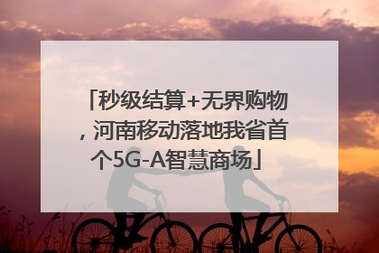 秒级结算+无界购物，河南移动落地我省首个5G-A智慧商场