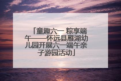 童趣六一 粽享端午——怀远县雁湖幼儿园开展六一端午亲子游园活动