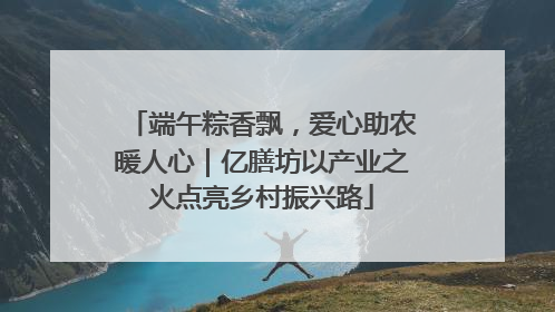 端午粽香飘，爱心助农暖人心｜亿膳坊以产业之火点亮乡村振兴路