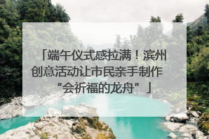 端午仪式感拉满！滨州创意活动让市民亲手制作“会祈福的龙舟”