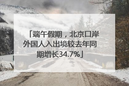 端午假期，北京口岸外国人入出境较去年同期增长34.7%