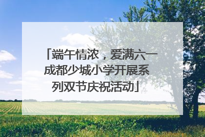 端午情浓，爱满六一 成都少城小学开展系列双节庆祝活动