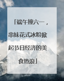 端午撞六一，串妹花式冰粉掀起节日经济的美食热浪