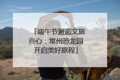 端午节邂逅文旅真心：常州恐龙园开启美好旅程