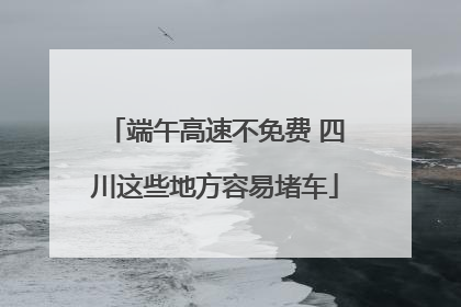 端午高速不免费 四川这些地方容易堵车