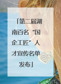 第二届湖南百名“国企工匠”人才宣传名单发布