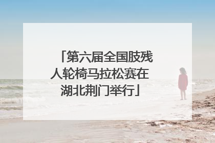 第六届全国肢残人轮椅马拉松赛在湖北荆门举行