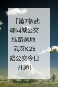第7条武鄂同城公交线路落地 武汉K25路公交今日开通