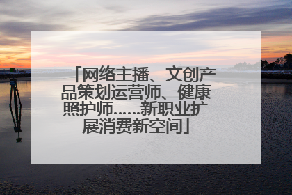 网络主播、文创产品策划运营师、健康照护师……新职业扩展消费新空间