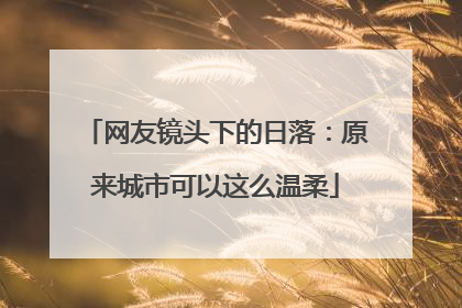 网友镜头下的日落：原来城市可以这么温柔