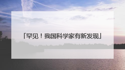 罕见！我国科学家有新发现