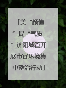 美“颜值 ”提“气质 ”济阳城管开展市容环境集中整治行动