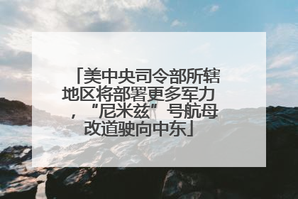 美中央司令部所辖地区将部署更多军力，“尼米兹”号航母改道驶向中东