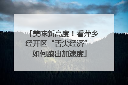 美味新高度！看萍乡经开区“舌尖经济” 如何跑出加速度