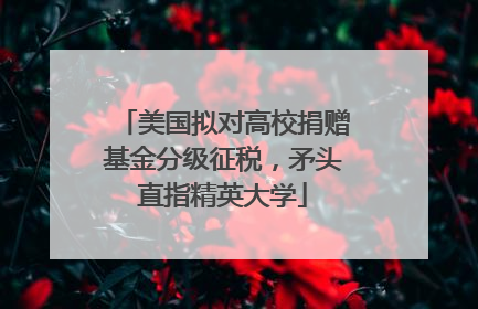 美国拟对高校捐赠基金分级征税，矛头直指精英大学