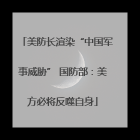 美防长渲染“中国军事威胁” 国防部：美方必将反噬自身