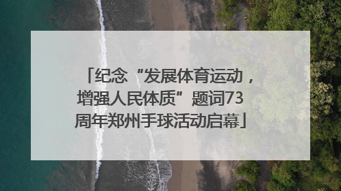 纪念“发展体育运动，增强人民体质”题词73周年郑州手球活动启幕