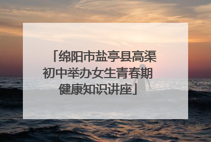 绵阳市盐亭县高渠初中举办女生青春期健康知识讲座