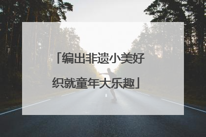 编出非遗小美好 织就童年大乐趣