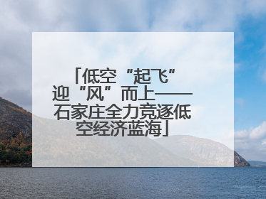 低空“起飞” 迎“风”而上——石家庄全力竞逐低空经济蓝海