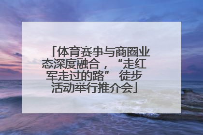 体育赛事与商圈业态深度融合，“走红军走过的路” 徒步活动举行推介会