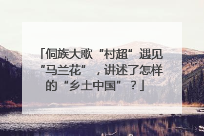 侗族大歌“村超”遇见“马兰花”，讲述了怎样的“乡土中国”？