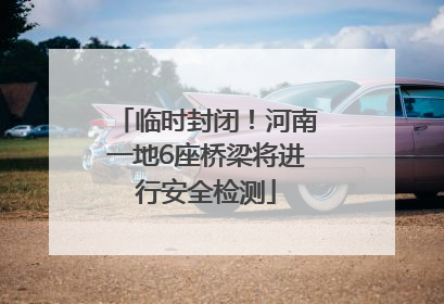临时封闭！河南一地6座桥梁将进行安全检测