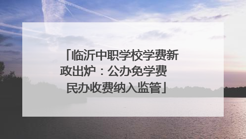 临沂中职学校学费新政出炉：公办免学费 民办收费纳入监管