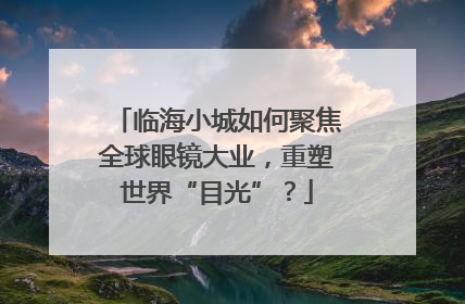 临海小城如何聚焦全球眼镜大业，重塑世界“目光”？