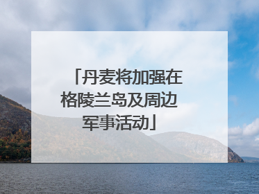 丹麦将加强在格陵兰岛及周边军事活动
