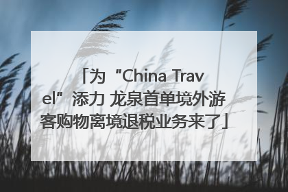 为“China Travel”添力 龙泉首单境外游客购物离境退税业务来了
