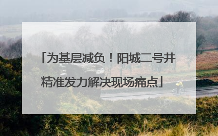 为基层减负！阳城二号井精准发力解决现场痛点