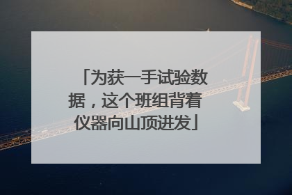 为获一手试验数据，这个班组背着仪器向山顶进发