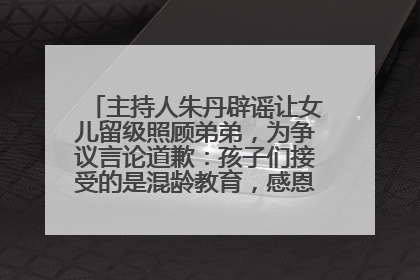 主持人朱丹辟谣让女儿留级照顾弟弟，为争议言论道歉：孩子们接受的是混龄教育，感恩每一条批评