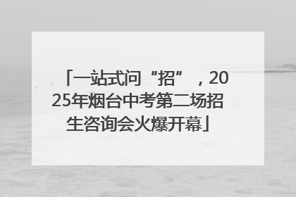一站式问“招”，2025年烟台中考第二场招生咨询会火爆开幕