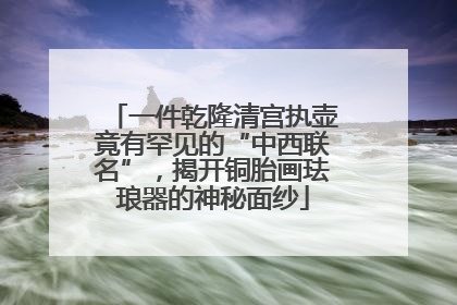 一件乾隆清宫执壶竟有罕见的“中西联名”，揭开铜胎画珐琅器的神秘面纱