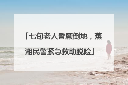 七旬老人昏厥倒地，蒸湘民警紧急救助脱险