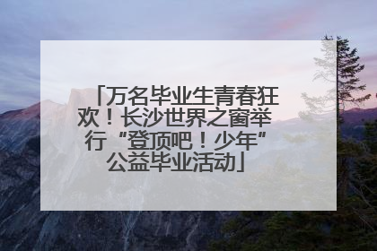 万名毕业生青春狂欢！长沙世界之窗举行“登顶吧！少年”公益毕业活动