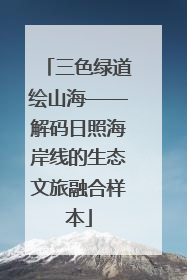 三色绿道绘山海——解码日照海岸线的生态文旅融合样本