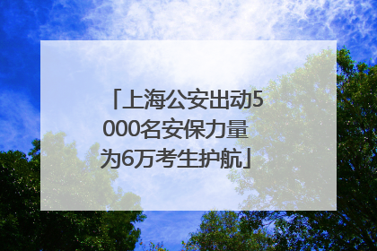 上海公安出动5000名安保力量为6万考生护航