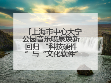 上海市中心大宁公园音乐喷泉焕新回归 “科技硬件”与“文化软件”完美融合