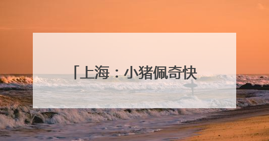 上海：小猪佩奇快闪申城欢庆儿童节